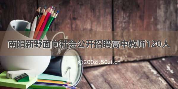 南阳新野面向社会公开招聘高中教师120人