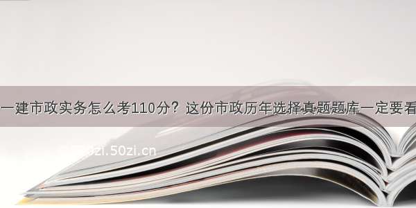 一建市政实务怎么考110分？这份市政历年选择真题题库一定要看