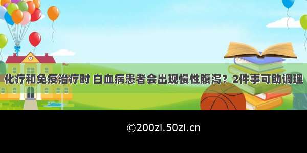 化疗和免疫治疗时 白血病患者会出现慢性腹泻？2件事可助调理