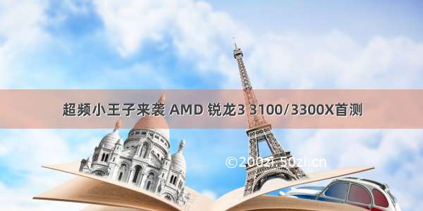 超频小王子来袭 AMD 锐龙3 3100/3300X首测