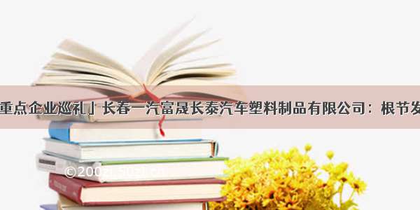 「长春新区重点企业巡礼」长春一汽富晟长泰汽车塑料制品有限公司：根节发力 为企业发