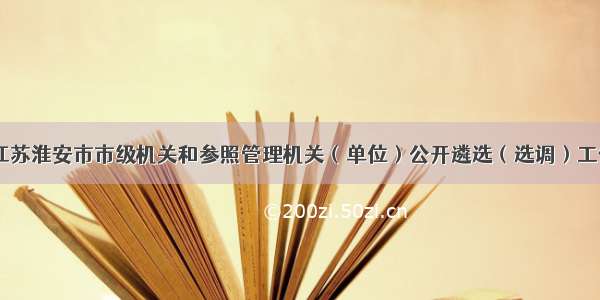 「江苏」江苏淮安市市级机关和参照管理机关（单位）公开遴选（选调）工作人员57名