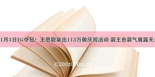 11月3日IG夺冠！王思聪拿出113万做庆祝活动 霸王色霸气展露无余