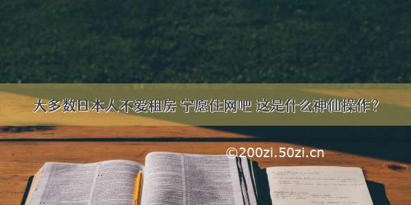 大多数日本人不爱租房 宁愿住网吧 这是什么神仙操作？