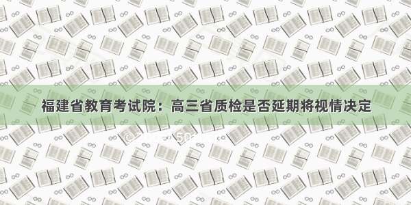 福建省教育考试院：高三省质检是否延期将视情决定