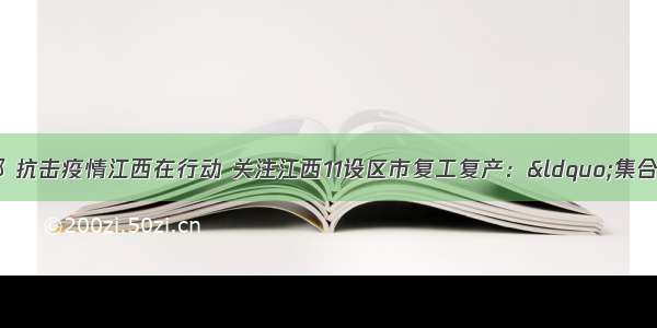 爱心守望情暖赣鄱 抗击疫情江西在行动 关注江西11设区市复工复产：&ldquo;集合号&rdquo;吹响 