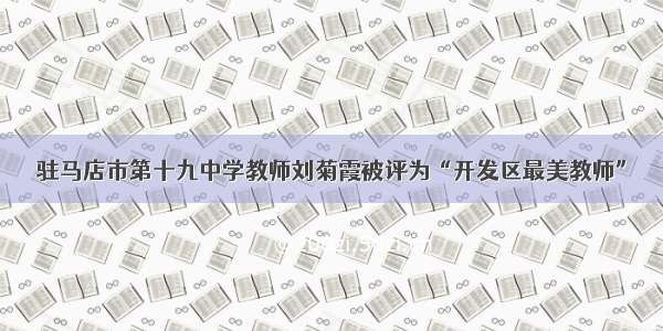 驻马店市第十九中学教师刘菊霞被评为“开发区最美教师”