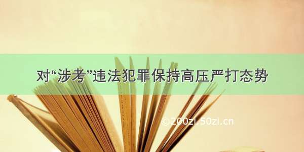 对“涉考”违法犯罪保持高压严打态势