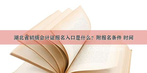 湖北省初级会计证报名入口是什么？附报名条件 时间