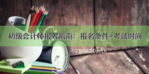 初级会计师报考指南：报名条件+考试时间