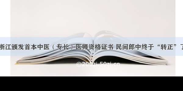 浙江颁发首本中医（专长）医师资格证书 民间郎中终于“转正”了