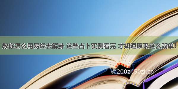 教你怎么用易经去解卦 这些占卜实例看完 才知道原来这么简单！