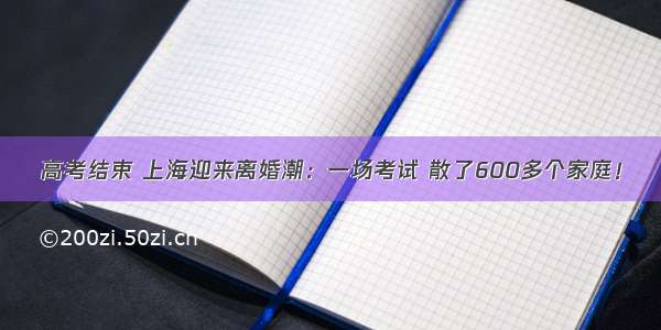 高考结束 上海迎来离婚潮：一场考试 散了600多个家庭！