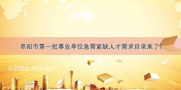 阜阳市第一批事业单位急需紧缺人才需求目录来了！