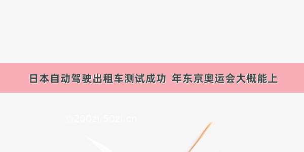 日本自动驾驶出租车测试成功  年东京奥运会大概能上