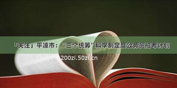 「关注」平凉市：“三个统筹”科学制定度公务员招考计划