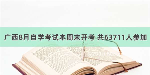 广西8月自学考试本周末开考 共63711人参加