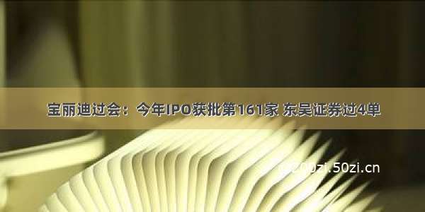 宝丽迪过会：今年IPO获批第161家 东吴证券过4单