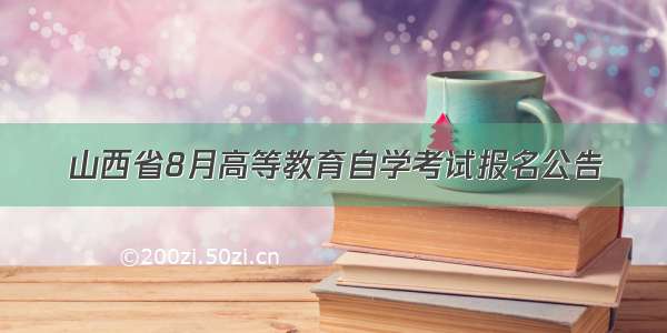 山西省8月高等教育自学考试报名公告