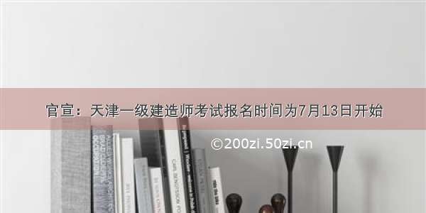 官宣：天津一级建造师考试报名时间为7月13日开始