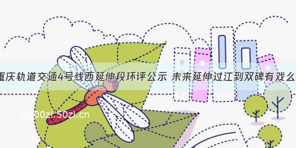 重庆轨道交通4号线西延伸段环评公示 未来延伸过江到双碑有戏么？