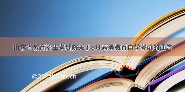 山东省教育招生考试院关于8月高等教育自学考试的通告
