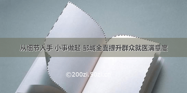 从细节入手 小事做起 邹城全面提升群众就医满意度