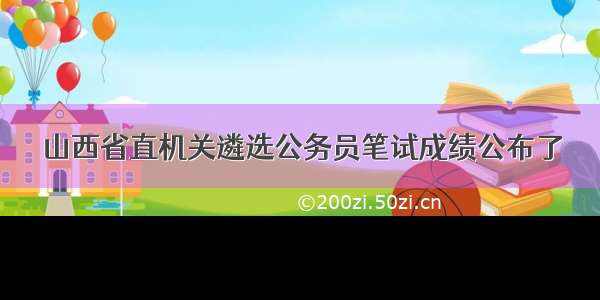 山西省直机关遴选公务员笔试成绩公布了