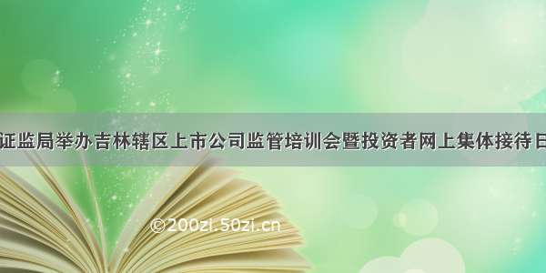 吉林证监局举办吉林辖区上市公司监管培训会暨投资者网上集体接待日活动