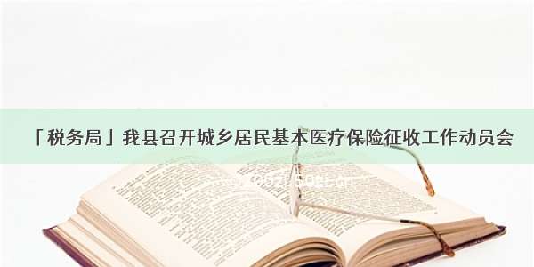 「税务局」我县召开城乡居民基本医疗保险征收工作动员会