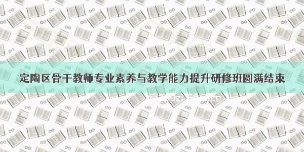 定陶区骨干教师专业素养与教学能力提升研修班圆满结束