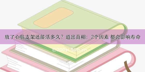 放了心脏支架还能活多久？道出真相：2个因素 都会影响寿命