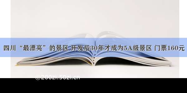 四川“最漂亮”的景区 开发后30年才成为5A级景区 门票160元