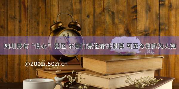 四川最有“良心”景区 不要门票住宿还划算 可至今却鲜为人知