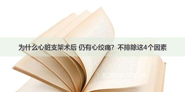 为什么心脏支架术后 仍有心绞痛？不排除这4个因素