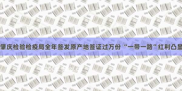 肇庆检验检疫局全年签发原产地签证过万份 “一带一路”红利凸显