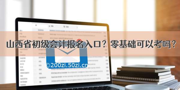 山西省初级会计报名入口？零基础可以考吗？