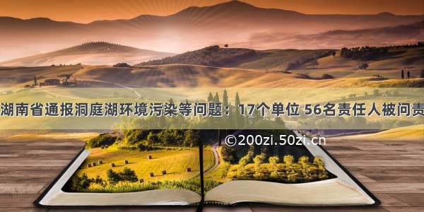 湖南省通报洞庭湖环境污染等问题：17个单位 56名责任人被问责