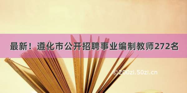 最新！遵化市公开招聘事业编制教师272名