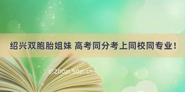 绍兴双胞胎姐妹 高考同分考上同校同专业！