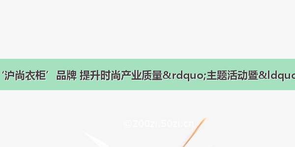 闵行区举办“打响‘沪尚衣柜’品牌 提升时尚产业质量”主题活动暨“沪尚衣柜”品牌联