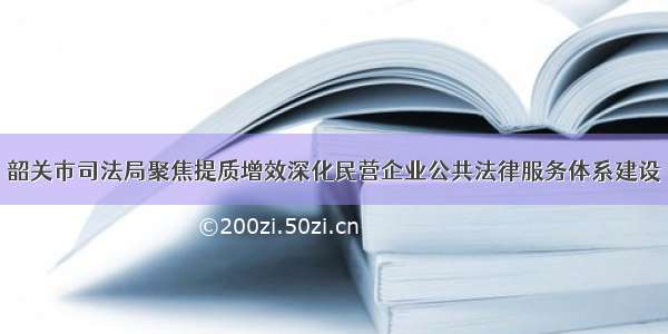 韶关市司法局聚焦提质增效深化民营企业公共法律服务体系建设