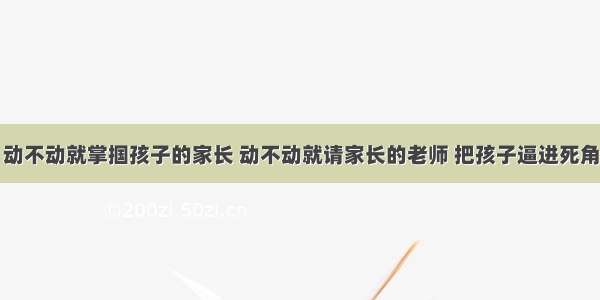 动不动就掌掴孩子的家长 动不动就请家长的老师 把孩子逼进死角