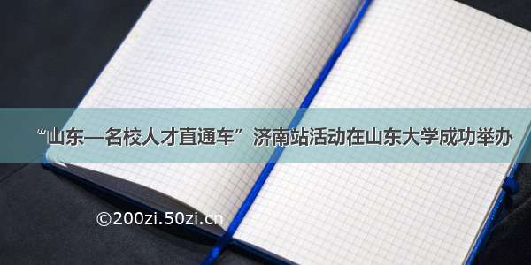 “山东—名校人才直通车”济南站活动在山东大学成功举办