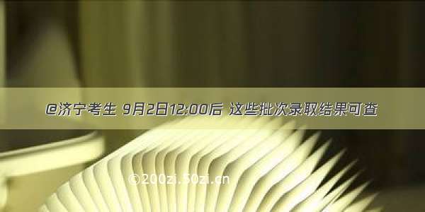 @济宁考生 9月2日12:00后 这些批次录取结果可查