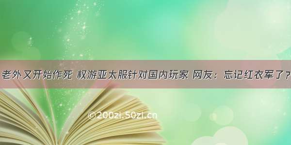 老外又开始作死 权游亚太服针对国内玩家 网友：忘记红衣军了？