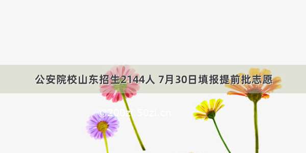 公安院校山东招生2144人 7月30日填报提前批志愿