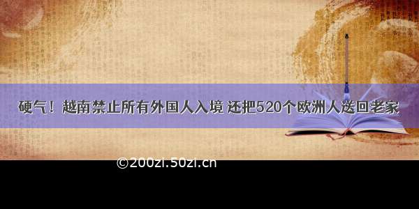 硬气！越南禁止所有外国人入境 还把520个欧洲人送回老家