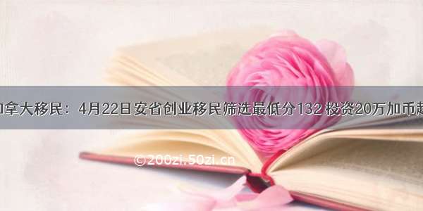 加拿大移民：4月22日安省创业移民筛选最低分132 投资20万加币起