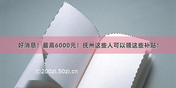 好消息！最高6000元！抚州这些人可以领这些补贴！